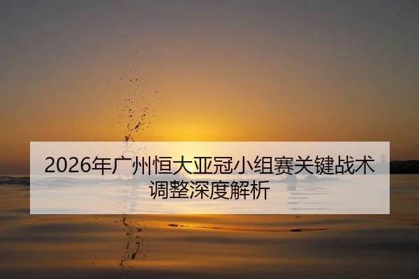 2026年广州恒大亚冠小组赛关键战术调整深度解析