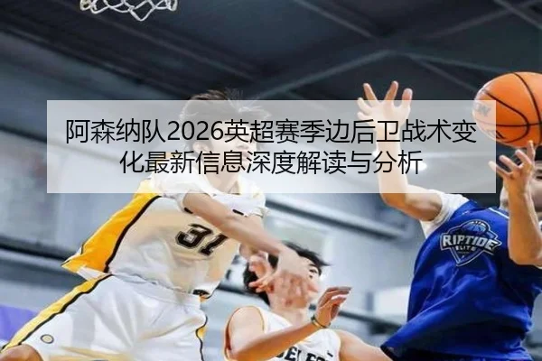 阿森纳队2026英超赛季边后卫战术变化最新信息深度解读与分析