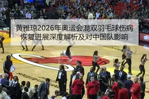 黄雅琼2026年奥运会混双羽毛球伤病恢复进展深度解析及对中国队影响