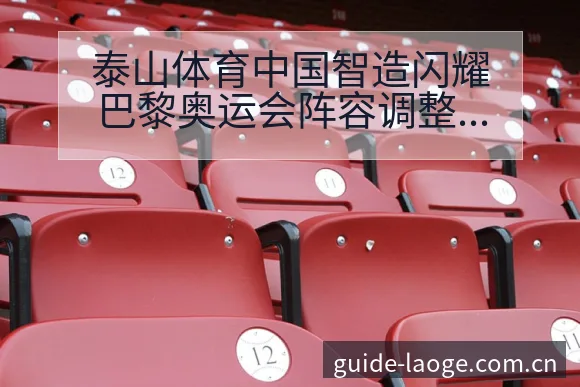 泰山体育中国智造闪耀巴黎奥运会阵容调整影响分析赛程前瞻 - 老哥网