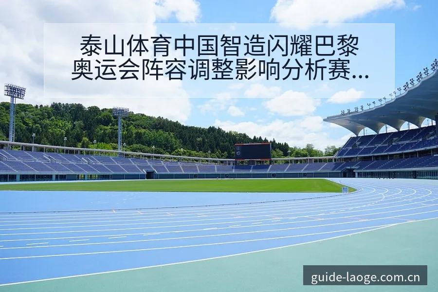 泰山体育中国智造闪耀巴黎奥运会阵容调整影响分析赛程前瞻 - 老哥网