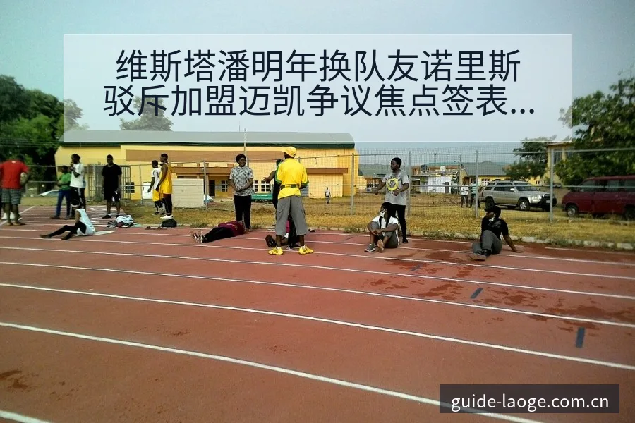 维斯塔潘明年换队友诺里斯驳斥加盟迈凯争议焦点签表分析 - 老哥网