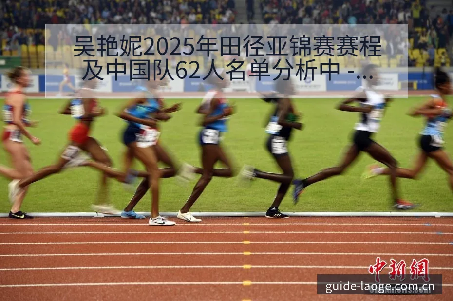 吴艳妮2025年田径亚锦赛赛程及中国队62人名单分析中 - 老哥网