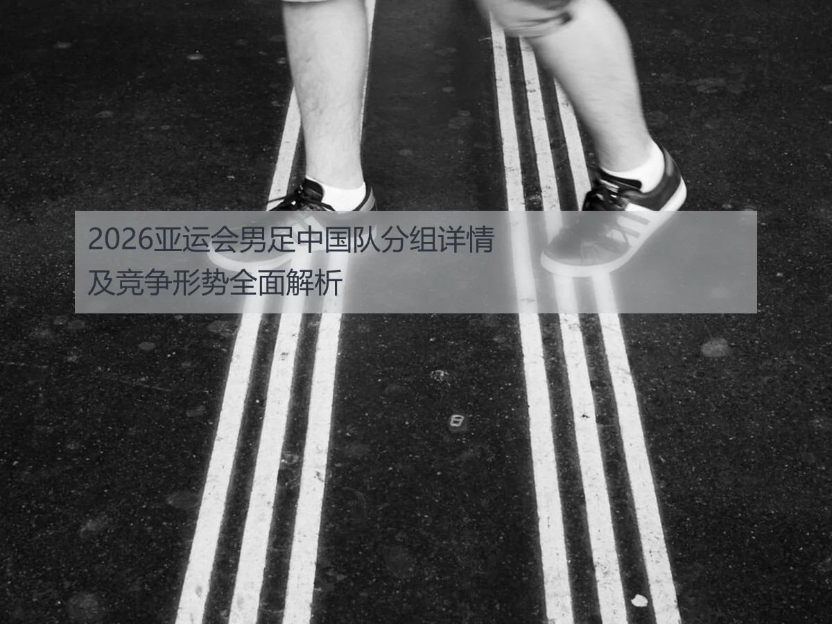 2026亚运会男足中国队分组详情及竞争形势全面解析